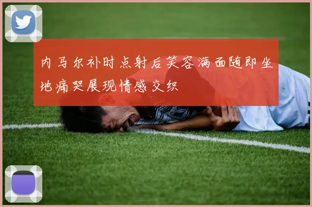 内马尔补时点射后笑容满面随即坐地痛哭展现情感交织