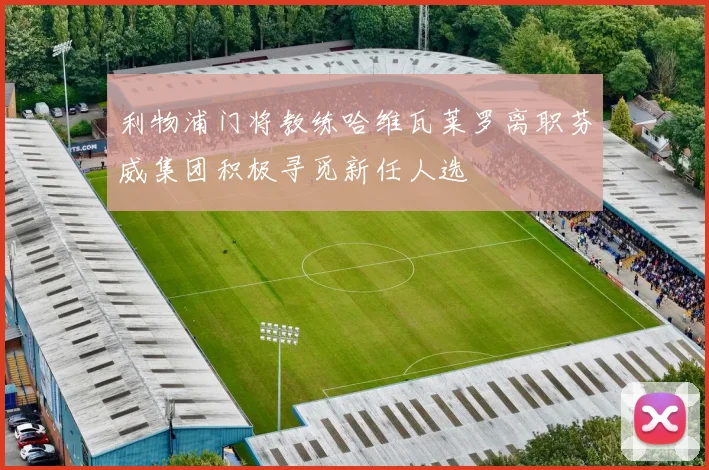 利物浦门将教练哈维瓦莱罗离职芬威集团积极寻觅新任人选