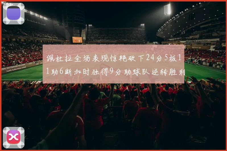 佩杜拉全场表现惊艳砍下24分5板11助6断加时独得9分助球队逆转胜利