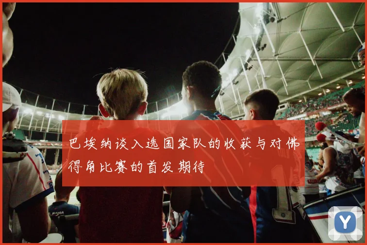 巴埃纳谈入选国家队的收获与对佛得角比赛的首发期待