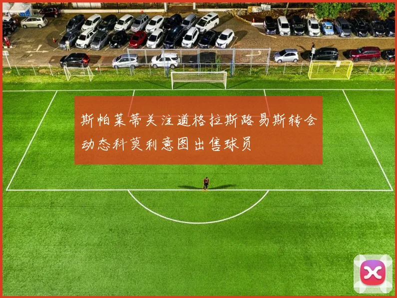 斯帕莱蒂关注道格拉斯路易斯转会动态科莫利意图出售球员