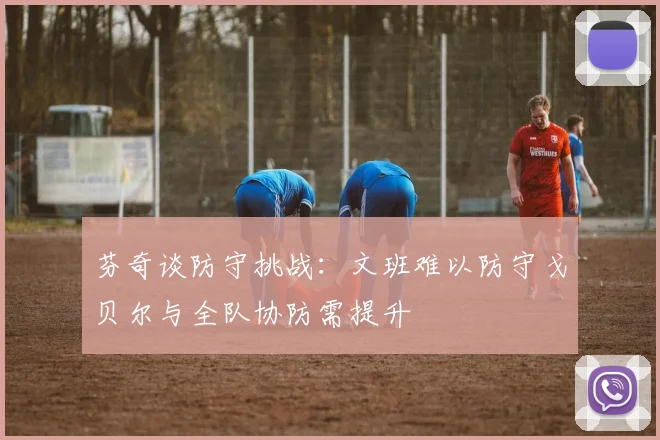芬奇谈防守挑战：文班难以防守戈贝尔与全队协防需提升