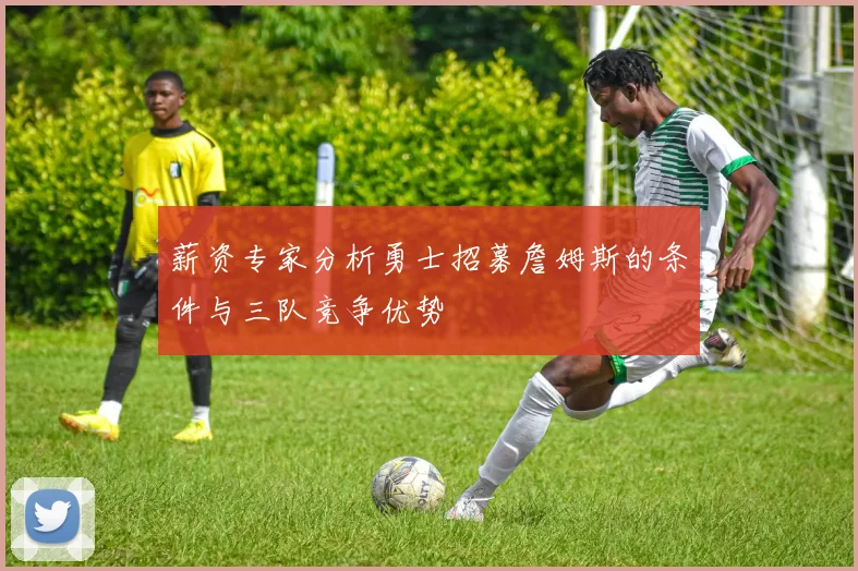 薪资专家分析勇士招募詹姆斯的条件与三队竞争优势