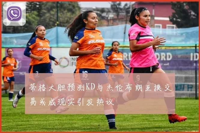 蒂格大胆预测KD与杰伦布朗互换交易或成现实引发热议