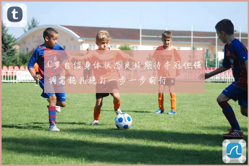 C罗自信身体状态良好期待夺冠但强调需稳扎稳打一步一步前行