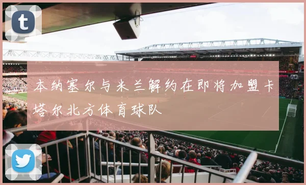 本纳塞尔与米兰解约在即将加盟卡塔尔北方体育球队