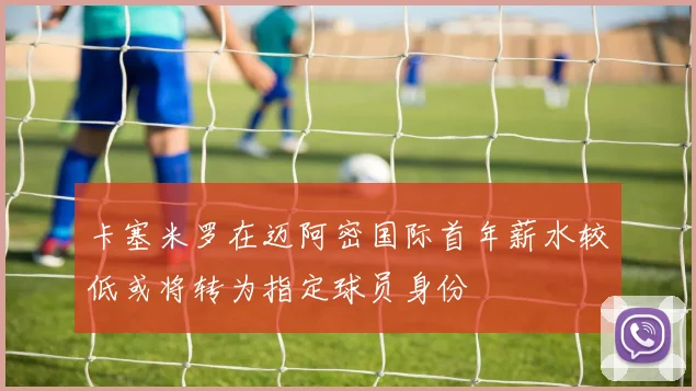 卡塞米罗在迈阿密国际首年薪水较低或将转为指定球员身份