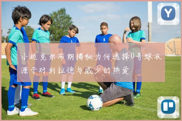 小迈克尔布朗揭秘为何选择0号球衣源于对利拉德与威少的热爱