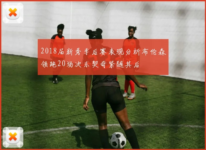 2018届新秀季后赛表现分析布伦森领跑20场次东契奇紧随其后