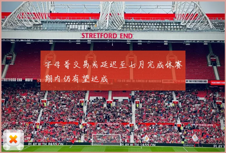 字母哥交易或延迟至七月完成休赛期内仍有望达成