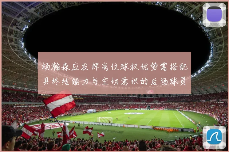 杨瀚森应发挥高位球权优势需搭配具终结能力与空切意识的后场球员