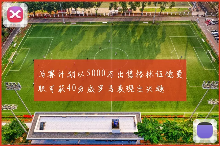 马赛计划以5000万出售格林伍德曼联可获40分成罗马表现出兴趣