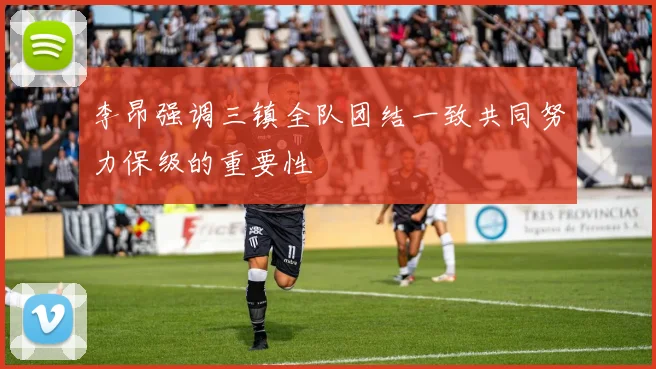 李昂强调三镇全队团结一致共同努力保级的重要性