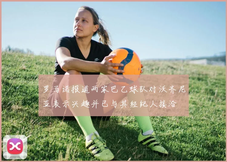 罗马诺报道两家巴乙球队对沃齐尼亚表示兴趣并已与其经纪人接洽