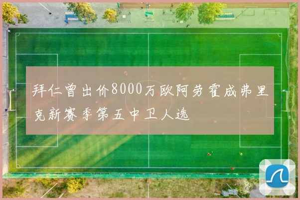 拜仁曾出价8000万欧阿劳霍成弗里克新赛季第五中卫人选
