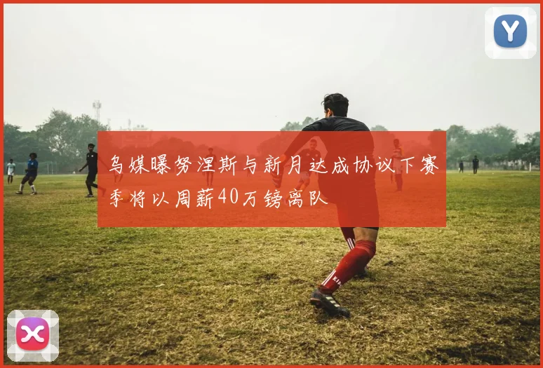 乌媒曝努涅斯与新月达成协议下赛季将以周薪40万镑离队