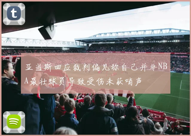 亚当斯回应裁判偏见称自己并非NBA最壮球员导致受伤未获哨声