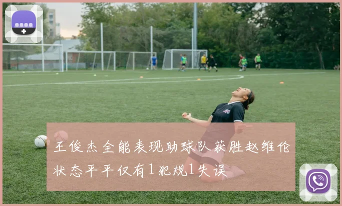 王俊杰全能表现助球队获胜赵维伦状态平平仅有1犯规1失误