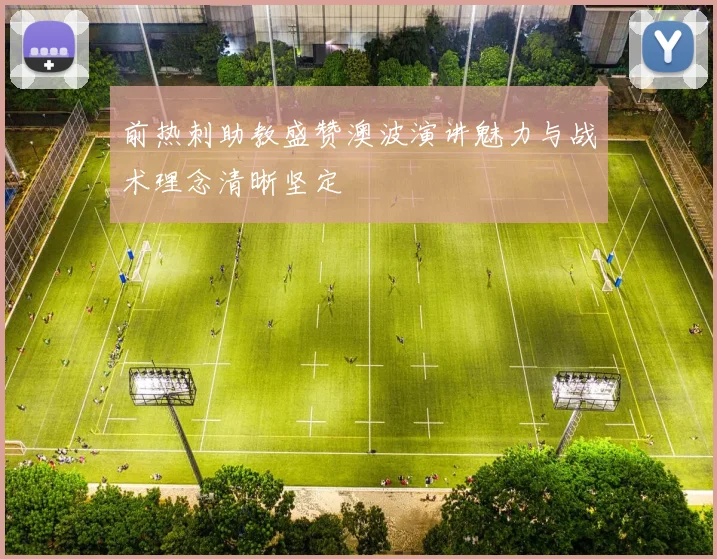 前热刺助教盛赞澳波演讲魅力与战术理念清晰坚定
