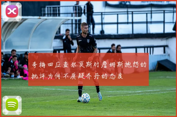 夸梅回应查尔莫斯对詹姆斯抱怨的批评为何不质疑乔丹的态度