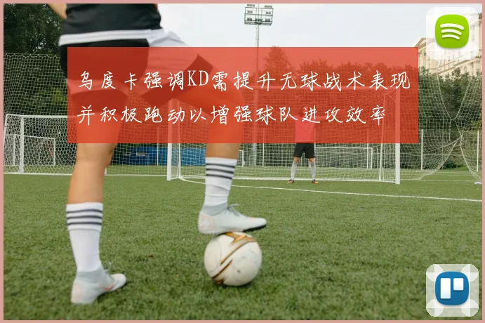 乌度卡强调KD需提升无球战术表现并积极跑动以增强球队进攻效率