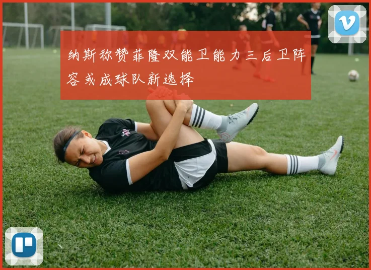 纳斯称赞菲隆双能卫能力三后卫阵容或成球队新选择