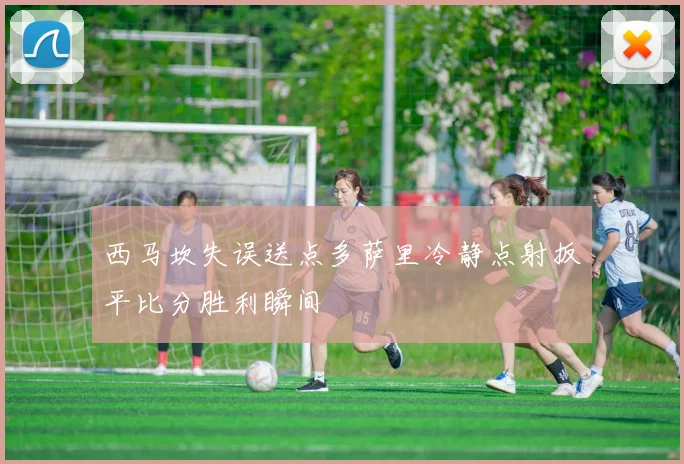 西马坎失误送点多萨里冷静点射扳平比分胜利瞬间