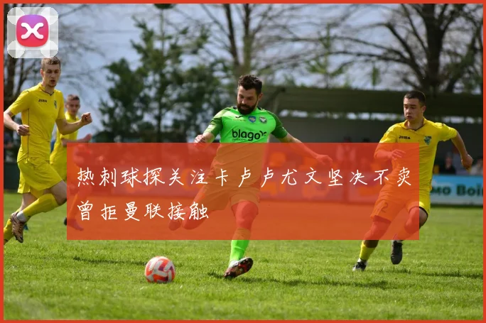热刺球探关注卡卢卢尤文坚决不卖曾拒曼联接触