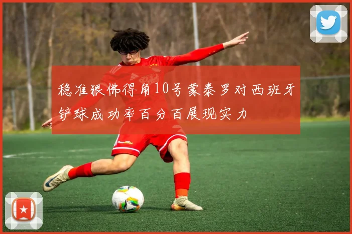 稳准狠佛得角10号蒙泰罗对西班牙铲球成功率百分百展现实力