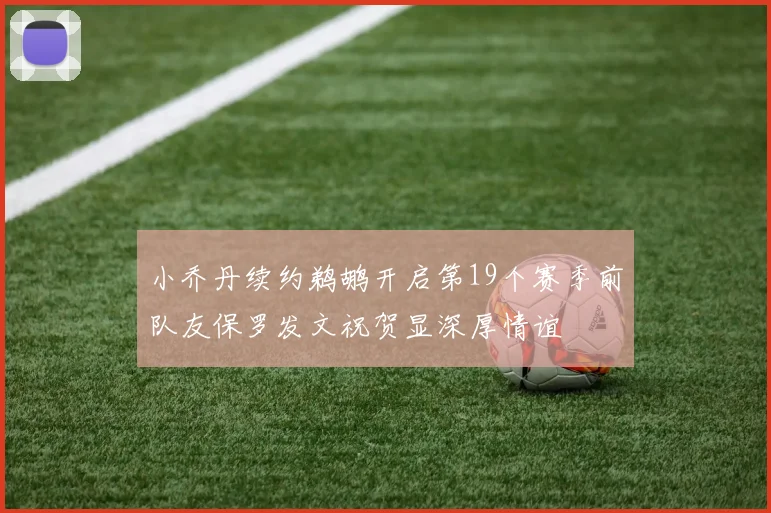 小乔丹续约鹈鹕开启第19个赛季前队友保罗发文祝贺显深厚情谊
