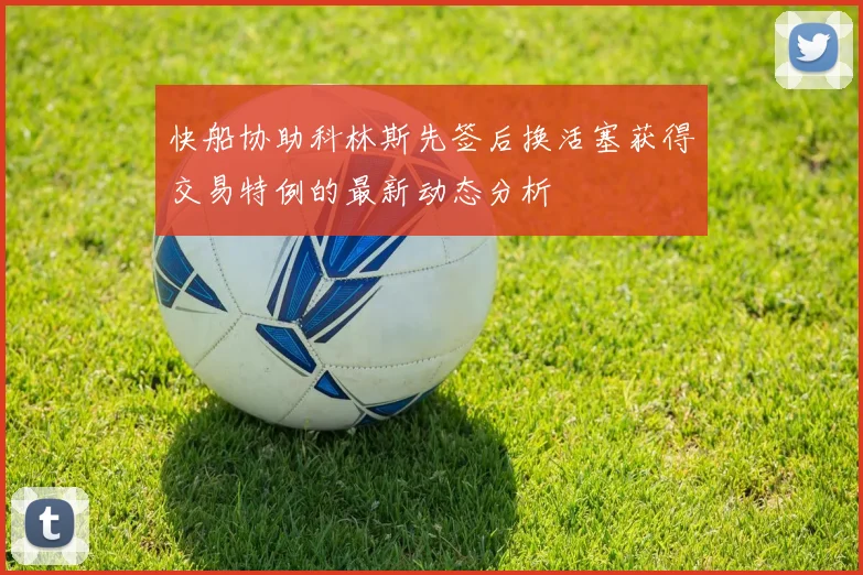 快船协助科林斯先签后换活塞获得交易特例的最新动态分析
