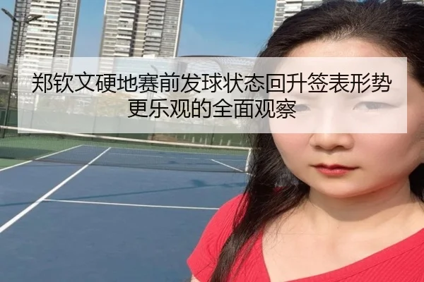 郑钦文硬地赛前发球状态回升签表形势更乐观的全面观察